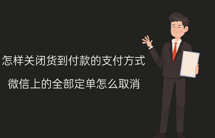 怎样关闭货到付款的支付方式 微信上的全部定单怎么取消？